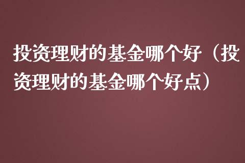 投资理财的基金哪个好（投资理财的基金哪个好点）_https://www.fsyjjx.cn_理财资讯_第1张