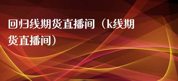 回归线期货直播间（k线期货直播间）_https://www.fsyjjx.cn_期货在线_第1张