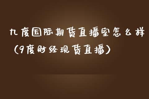 九度国际期货直播室怎么样（9度财经现货直播）_https://www.fsyjjx.cn_期货在线_第1张