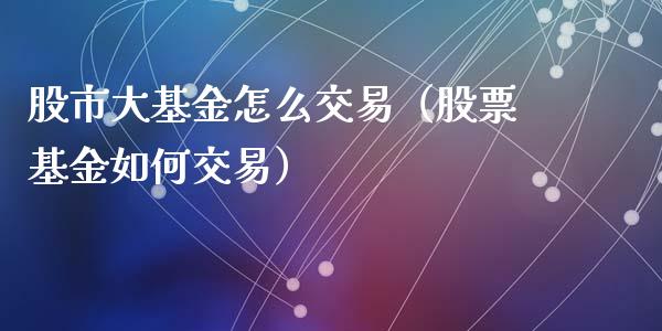 股市大基金怎么交易（股票基金如何交易）_https://www.fsyjjx.cn_理财资讯_第1张