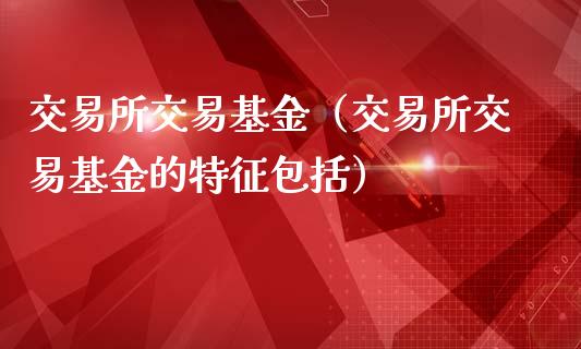 交易所交易基金（交易所交易基金的特征包括）_https://www.fsyjjx.cn_理财资讯_第1张