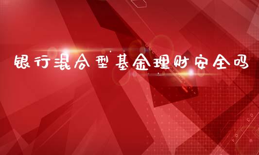 银行混合型基金理财安全吗_https://www.fsyjjx.cn_理财资讯_第1张