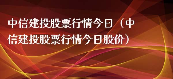 中信建投股票行情今日（中信建投股票行情今日股价）_https://www.fsyjjx.cn_股市分析_第1张