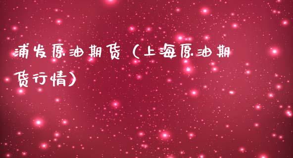 浦发原油期货（上海原油期货行情）_https://www.fsyjjx.cn_期货资讯_第1张