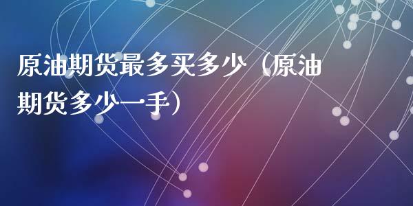 原油期货最多买多少（原油期货多少一手）_https://www.fsyjjx.cn_期货资讯_第1张
