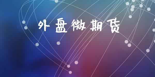 外盘微期货_https://www.fsyjjx.cn_期货研报_第1张
