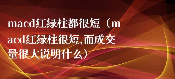 macd红绿柱都很短（macd红绿柱很短,而成交量很大说明什么）_https://www.fsyjjx.cn_期货研报_第1张