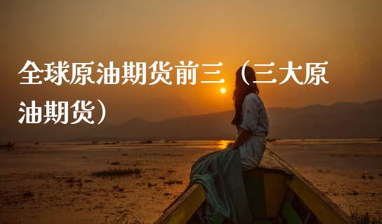 全球原油期货前三（三大原油期货）_https://www.fsyjjx.cn_期货研报_第1张