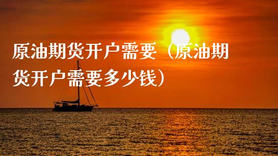 原油期货开户需要（原油期货开户需要多少钱）_https://www.fsyjjx.cn_期货研报_第1张