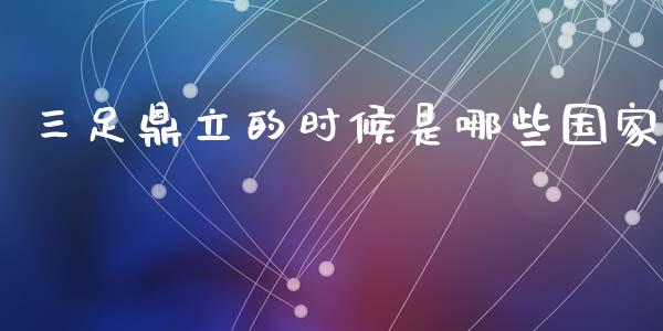 三足鼎立的时候是哪些国家_https://www.fsyjjx.cn_理财资讯_第1张