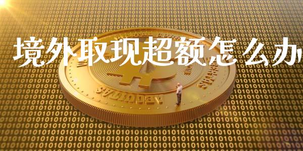境外取现超额怎么办_https://www.fsyjjx.cn_股票指导_第1张