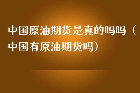 中国原油期货是真的吗吗（中国有原油期货吗）_https://www.fsyjjx.cn_期货研报_第1张