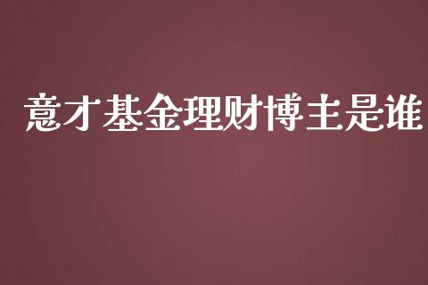 意才基金理财博主是谁_https://www.fsyjjx.cn_理财资讯_第1张