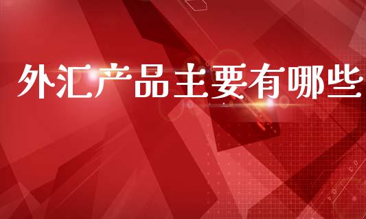 外汇产品主要有哪些_https://www.fsyjjx.cn_股票指导_第1张