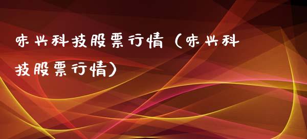 味兴科技股票行情（味兴科技股票行情）_https://www.fsyjjx.cn_股票指导_第1张