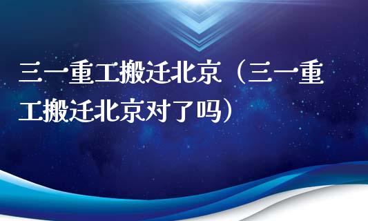三一重工搬迁北京（三一重工搬迁北京对了吗）_https://www.fsyjjx.cn_股票指导_第1张