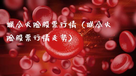 联合火险股票行情（联合火险股票行情走势）_https://www.fsyjjx.cn_股指期货_第1张