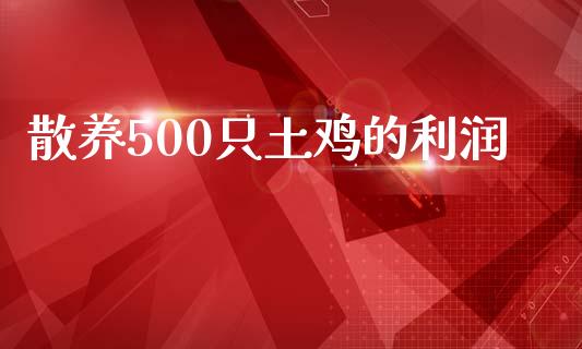 散养500只土鸡的利润_https://www.fsyjjx.cn_期货研报_第1张