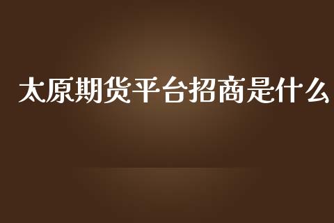 太原期货平台招商是什么_https://www.fsyjjx.cn_股指期货_第1张