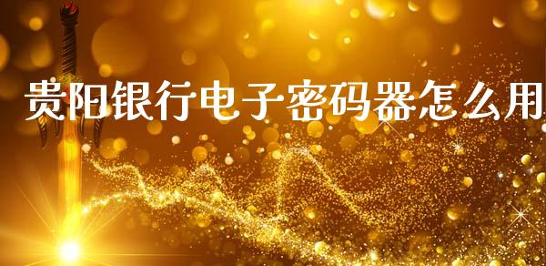 贵阳银行电子密码器怎么用_https://www.fsyjjx.cn_股市分析_第1张