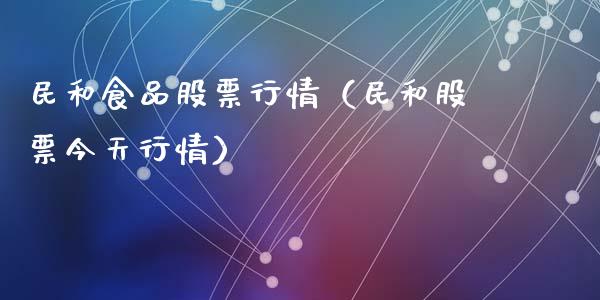 民和食品股票行情（民和股票今天行情）_https://www.fsyjjx.cn_股票指导_第1张