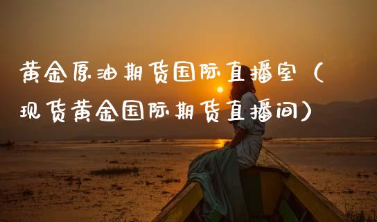 黄金原油期货国际直播室（现货黄金国际期货直播间）_https://www.fsyjjx.cn_期货在线_第1张