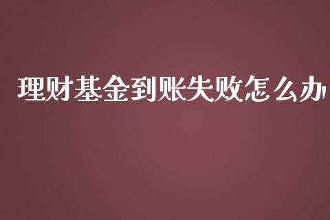 理财基金到账失败怎么办_https://www.fsyjjx.cn_问财精选_第1张