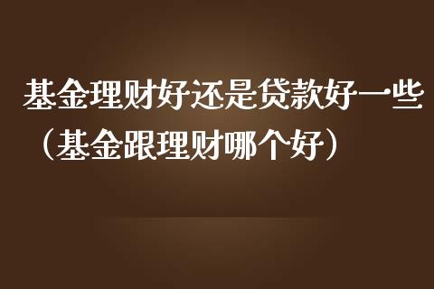 基金理财好还是贷款好一些（基金跟理财哪个好）_https://www.fsyjjx.cn_问财精选_第1张