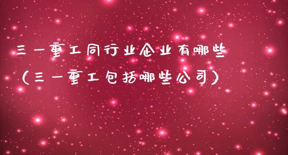 三一重工同行业企业有哪些（三一重工包括哪些公司）_https://www.fsyjjx.cn_股票指导_第1张