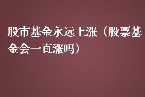 股市基金永远上涨（股票基金会一直涨吗）_https://www.fsyjjx.cn_问财精选_第1张