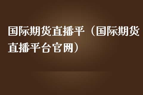 国际期货直播平（国际期货直播平台官网）_https://www.fsyjjx.cn_期货在线_第1张