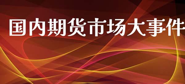 国内期货市场大事件_https://www.fsyjjx.cn_股指期货_第1张