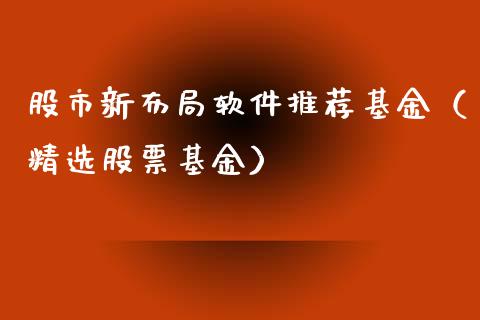 股市新布局软件推荐基金（精选股票基金）_https://www.fsyjjx.cn_问财精选_第1张