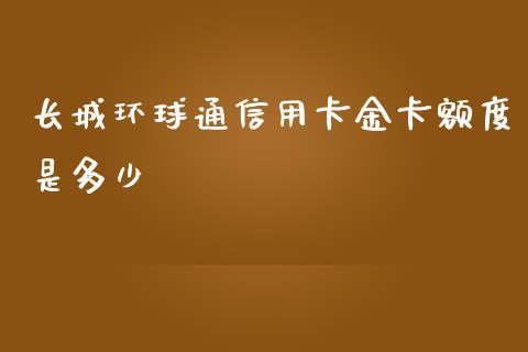 长城环球通信用卡金卡额度是多少_https://www.fsyjjx.cn_问财精选_第1张