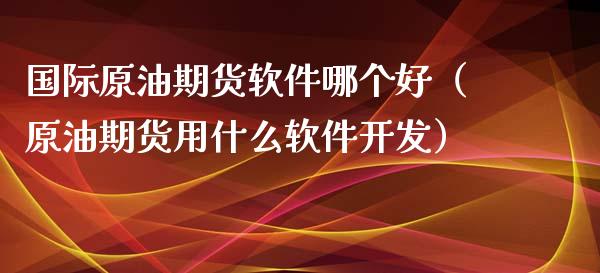 国际原油期货软件哪个好（原油期货用什么软件开发）_https://www.fsyjjx.cn_期货资讯_第1张