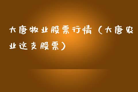 大唐牧业股票行情（大唐农业这支股票）_https://www.fsyjjx.cn_股市分析_第1张