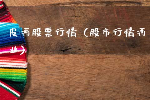 皮酒股票行情（股市行情酒业）_https://www.fsyjjx.cn_股市分析_第1张