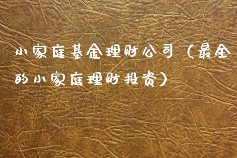 小家庭基金理财公司（最全的小家庭理财投资）_https://www.fsyjjx.cn_问财精选_第1张