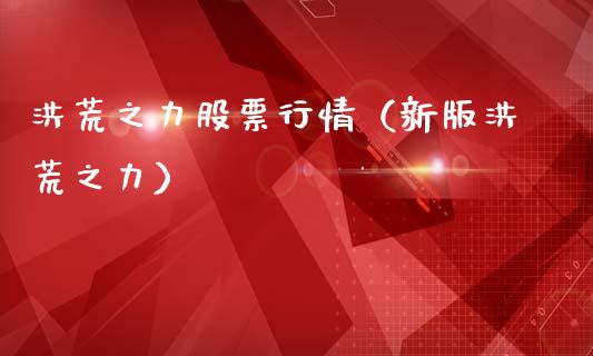 洪荒之力股票行情（新版洪荒之力）_https://www.fsyjjx.cn_股票指导_第1张