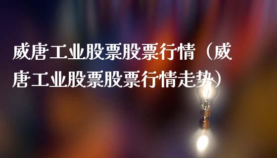 威唐工业股票股票行情（威唐工业股票股票行情走势）_https://www.fsyjjx.cn_股票指导_第1张