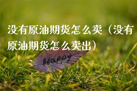 没有原油期货怎么卖（没有原油期货怎么卖出）_https://www.fsyjjx.cn_期货资讯_第1张