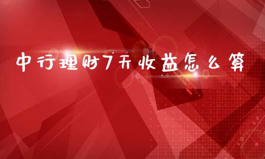 中行理财7天收益怎么算_https://www.fsyjjx.cn_问财精选_第1张