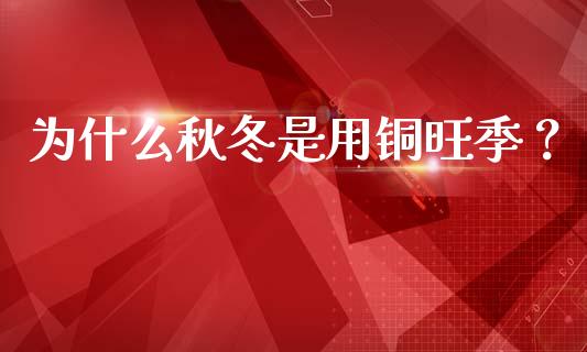 为什么秋冬是用铜旺季？_https://www.fsyjjx.cn_股票指导_第1张