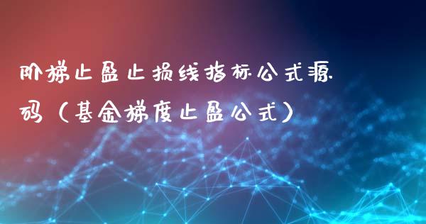 阶梯止盈止损线指标公式源码（基金梯度止盈公式）_https://www.fsyjjx.cn_问财精选_第1张