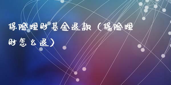 保险理财基金退款（保险理财怎么退）_https://www.fsyjjx.cn_问财精选_第1张
