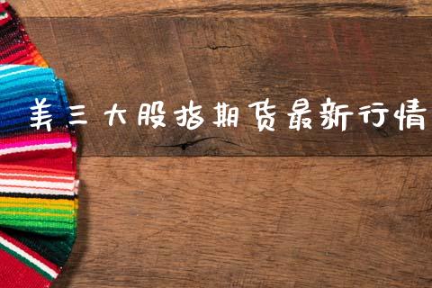 美三大股指期货最新行情_https://www.fsyjjx.cn_期货资讯_第1张