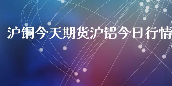 沪铜今天期货沪铝今日行情_https://www.fsyjjx.cn_期货资讯_第1张
