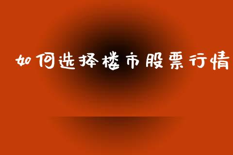 如何选择楼市股票行情_https://www.fsyjjx.cn_股市分析_第1张