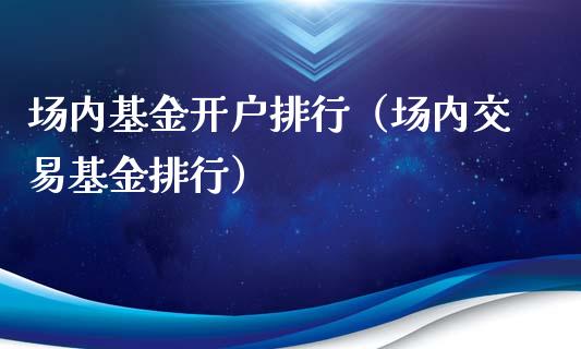 场内基金开户排行（场内交易基金排行）_https://www.fsyjjx.cn_问财精选_第1张