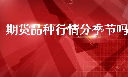期货品种行情分季节吗_https://www.fsyjjx.cn_期货研报_第1张